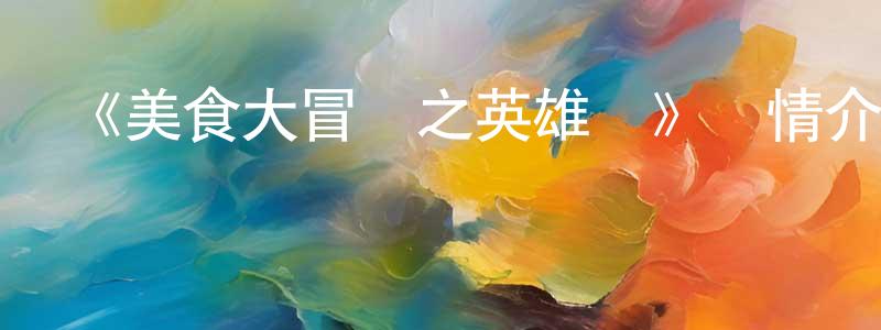 蔡勇明發布《美食大冒險之英雄燴》詳情介紹_美食大冒險之英雄燴HD國語在線觀看_美食大冒險之英雄燴迅雷下載_國漫